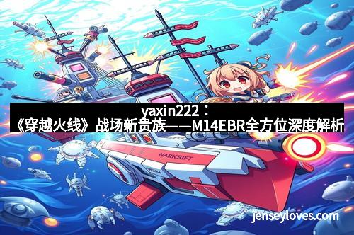 yaxin222：《穿越火线》战场新贵族——M14EBR全方位深度解析
