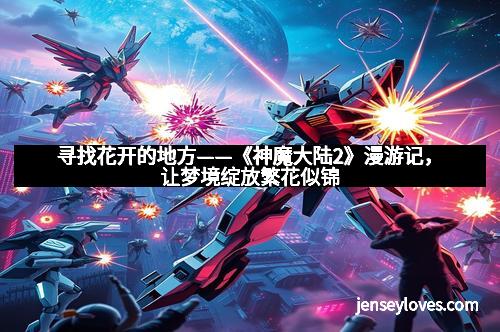 寻找花开的地方——《神魔大陆2》漫游记，让梦境绽放繁花似锦